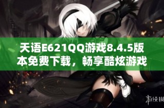 天语E621QQ游戏8.4.5版本免费下载，畅享酷炫游戏体验