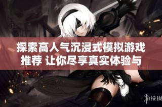探索高人气沉浸式模拟游戏推荐 让你尽享真实体验与乐趣的游戏世界