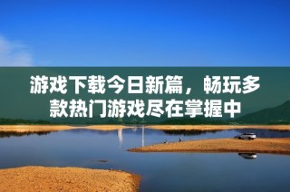 游戏下载今日新篇，畅玩多款热门游戏尽在掌握中