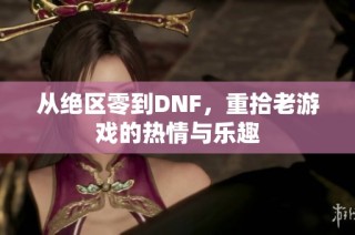 从绝区零到DNF，重拾老游戏的热情与乐趣