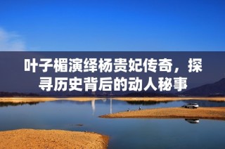 叶子楣演绎杨贵妃传奇，探寻历史背后的动人秘事