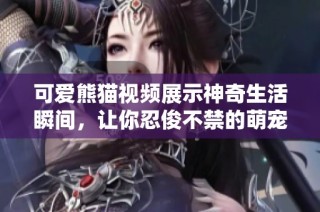 可爱熊猫视频展示神奇生活瞬间，让你忍俊不禁的萌宠时刻