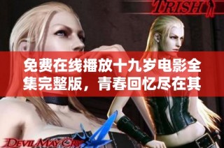 免费在线播放十九岁电影全集完整版，青春回忆尽在其中
