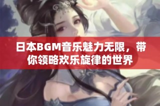 日本BGM音乐魅力无限，带你领略欢乐旋律的世界