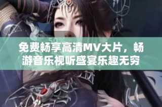 免费畅享高清MV大片，畅游音乐视听盛宴乐趣无穷