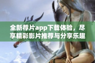 全新荐片app下载体验，尽享精彩影片推荐与分享乐趣