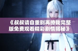 《叔叔请自重别再撩我完整版免费观看精彩剧情揭秘》
