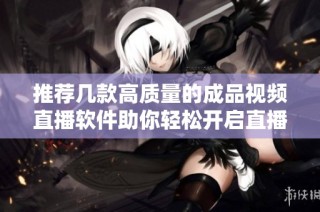 推荐几款高质量的成品视频直播软件助你轻松开启直播之旅