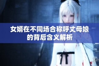 女婿在不同场合称呼丈母娘的背后含义解析