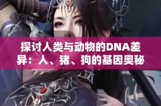 探讨人类与动物的DNA差异：人、猪、狗的基因奥秘与影响