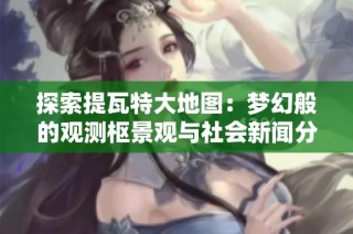探索提瓦特大地图：梦幻般的观测枢景观与社会新闻分析