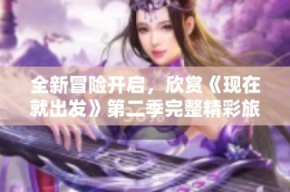 全新冒险开启，欣赏《现在就出发》第二季完整精彩旅程