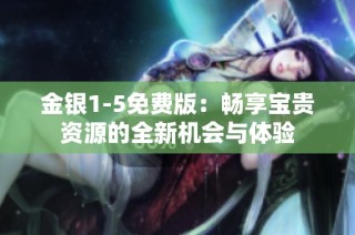 金银1-5免费版：畅享宝贵资源的全新机会与体验
