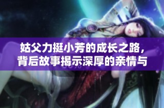 姑父力挺小芳的成长之路，背后故事揭示深厚的亲情与支持