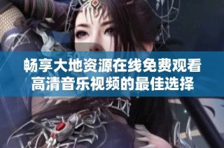 畅享大地资源在线免费观看高清音乐视频的最佳选择