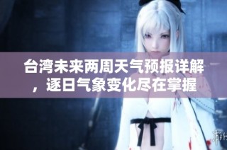 台湾未来两周天气预报详解，逐日气象变化尽在掌握