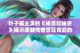 叶子楣主演的《杨贵妃秘史》揭示唐朝传奇宫廷背后的真实故事