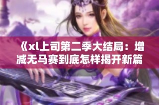 《xl上司第二季大结局：增减无马赛到底怎样揭开新篇章》