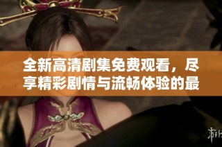全新高清剧集免费观看，尽享精彩剧情与流畅体验的最佳选择