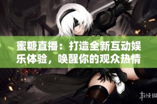 蜜糖直播：打造全新互动娱乐体验，唤醒你的观众热情