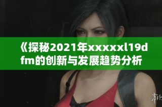 《探秘2021年xxxxxl19dfm的创新与发展趋势分析》