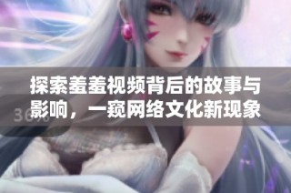 探索羞羞视频背后的故事与影响，一窥网络文化新现象