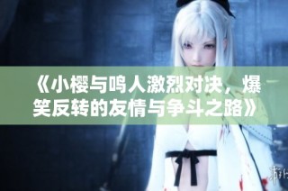 《小樱与鸣人激烈对决，爆笑反转的友情与争斗之路》