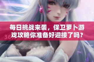 每日挑战来袭，保卫萝卜游戏攻略你准备好迎接了吗？