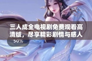 三人成全电视剧免费观看高清版，尽享精彩剧情与感人故事