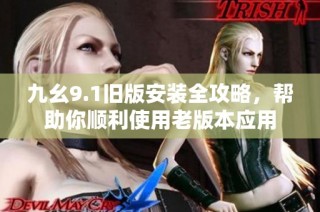 九幺9.1旧版安装全攻略，帮助你顺利使用老版本应用