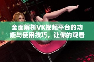全面解析VK视频平台的功能与使用技巧，让你的观看体验更精彩
