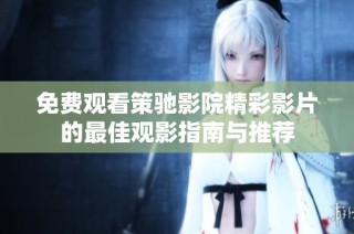 免费观看策驰影院精彩影片的最佳观影指南与推荐
