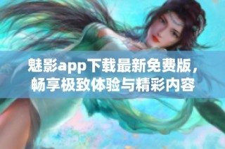 魅影app下载最新免费版，畅享极致体验与精彩内容