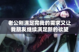 老公刚满足完我的需求又让我朋友继续满足新的欲望
