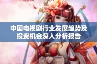 中国电视剧行业发展趋势及投资机会深入分析报告