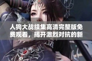 人狗大战续集高清完整版免费观看，揭开激烈对抗的新篇章