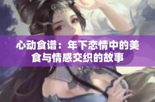 心动食谱：年下恋情中的美食与情感交织的故事