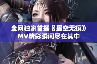 全网独家首播《星空无痕》MV精彩瞬间尽在其中
