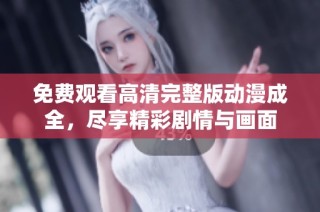 免费观看高清完整版动漫成全，尽享精彩剧情与画面