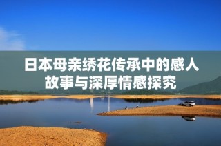 日本母亲绣花传承中的感人故事与深厚情感探究