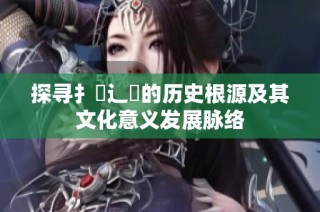 探寻扌喿辶畐的历史根源及其文化意义发展脉络