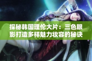 探秘韩国理伦大片：三色眼影打造多样魅力妆容的秘诀解析
