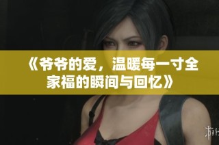 《爷爷的爱，温暖每一寸全家福的瞬间与回忆》