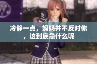 冷静一点，妈妈并不反对你，这到底急什么呢