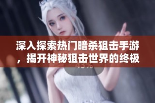 深入探索热门暗杀狙击手游，揭开神秘狙击世界的终极秘笈