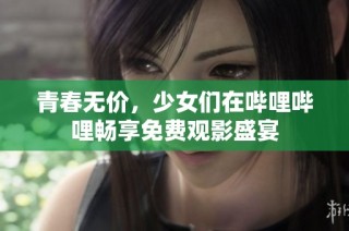 青春无价，少女们在哔哩哔哩畅享免费观影盛宴