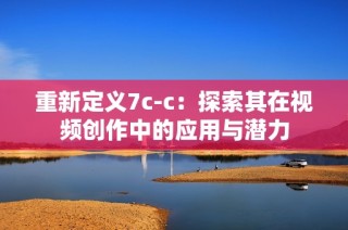 重新定义7c-c：探索其在视频创作中的应用与潜力