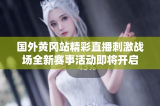 国外黄冈站精彩直播刺激战场全新赛事活动即将开启