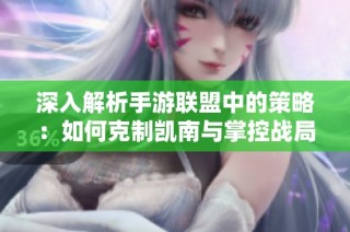 深入解析手游联盟中的策略：如何克制凯南与掌控战局