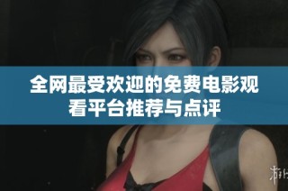 全网最受欢迎的免费电影观看平台推荐与点评
